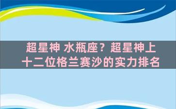 超星神 水瓶座？超星神上十二位格兰赛沙的实力排名